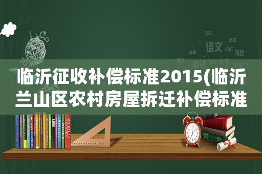 臨沂征收補償標準2015(臨沂蘭山區農村房屋拆遷補償標準？)