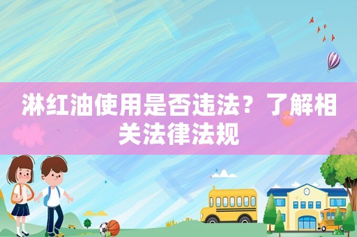淋紅油使用是否違法？了解相關法律法規