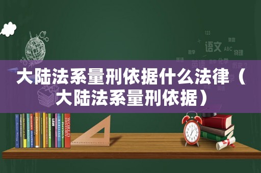 大陸法系量刑依據什么法律（大陸法系量刑依據）