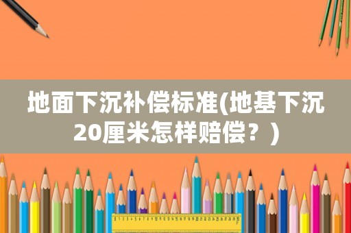地面下沉補償標準(地基下沉20厘米怎樣賠償？)