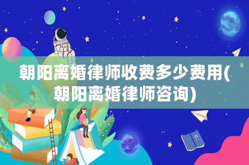 朝陽離婚律師收費多少費用(朝陽離婚律師咨詢)
