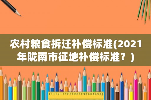 農村糧食拆遷補償標準(2021年隴南市征地補償標準？)
