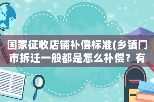國家征收店鋪補償標準(鄉鎮門市拆遷一般都是怎么補償？有何依據？)