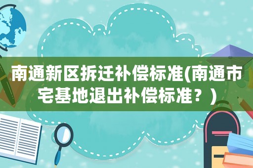 南通新區拆遷補償標準(南通市宅基地退出補償標準？)