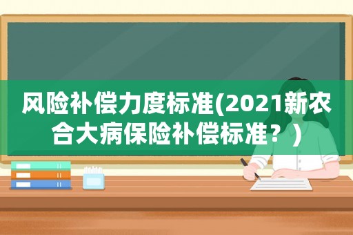 風險補償力度標準(2021新農合大病保險補償標準？)