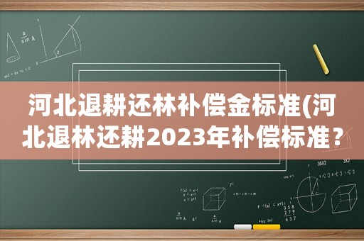 河北退耕還林補償金標準(河北退林還耕2023年補償標準？)