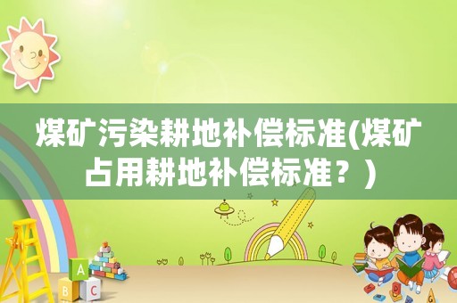 煤礦污染耕地補(bǔ)償標(biāo)準(zhǔn)(煤礦占用耕地補(bǔ)償標(biāo)準(zhǔn)？)