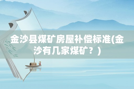 金沙縣煤礦房屋補償標準(金沙有幾家煤礦？)