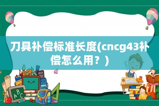 刀具補償標準長度(cncg43補償怎么用？)