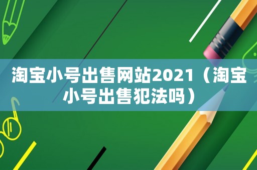 淘寶小號出售網(wǎng)站2021（淘寶小號出售犯法嗎）