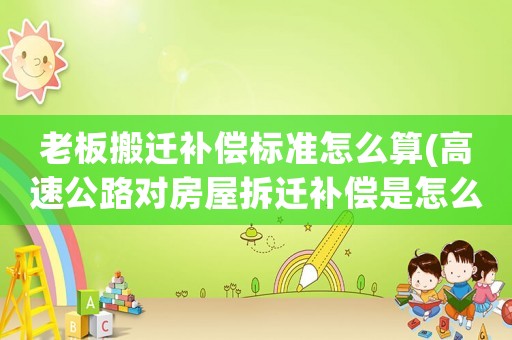 老板搬遷補償標準怎么算(高速公路對房屋拆遷補償是怎么規定的)
