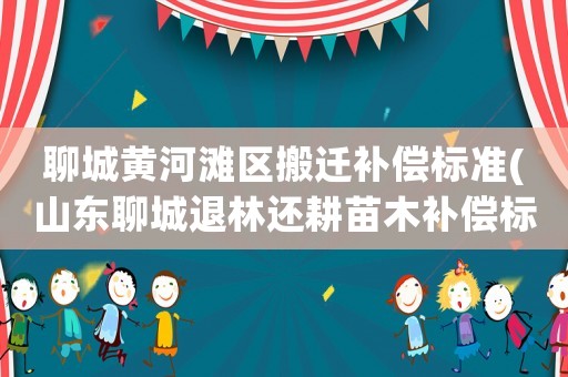 聊城黃河灘區搬遷補償標準(山東聊城退林還耕苗木補償標準)