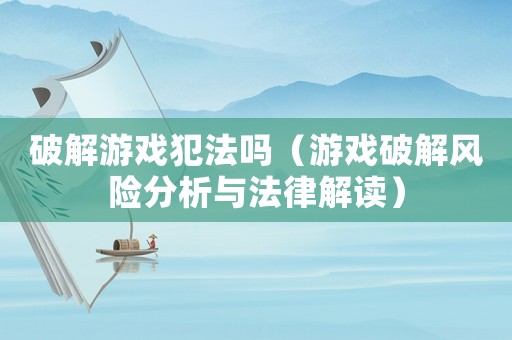破解游戲犯法嗎（游戲破解風險分析與法律解讀）