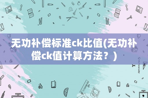 無功補償標準ck比值(無功補償ck值計算方法？)