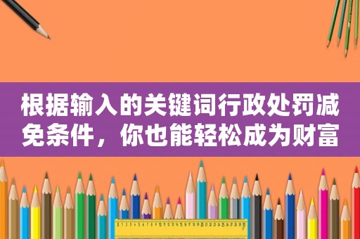 根據輸入的關鍵詞行政處罰減免條件，你也能輕松成為財富自由人