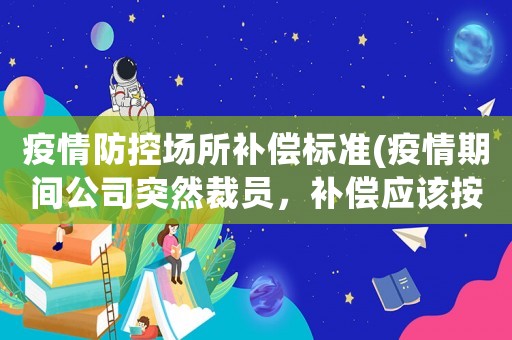 疫情防控場所補償標準(疫情期間公司突然裁員，補償應該按照什么樣的標準)
