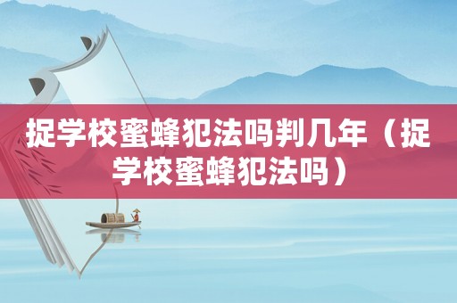捉學校蜜蜂犯法嗎判幾年（捉學校蜜蜂犯法嗎）