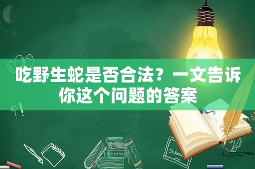 吃野生蛇是否合法？一文告訴你這個問題的答案