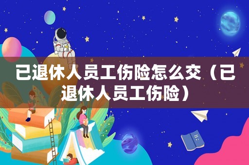 已退休人員工傷險怎么交（已退休人員工傷險）