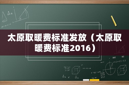 太原取暖費(fèi)標(biāo)準(zhǔn)發(fā)放（太原取暖費(fèi)標(biāo)準(zhǔn)2016）