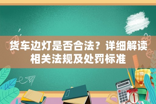 貨車邊燈是否合法？詳細(xì)解讀相關(guān)法規(guī)及處罰標(biāo)準(zhǔn)