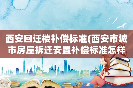 西安回遷樓補償標準(西安市城市房屋拆遷安置補償標準怎樣的？)