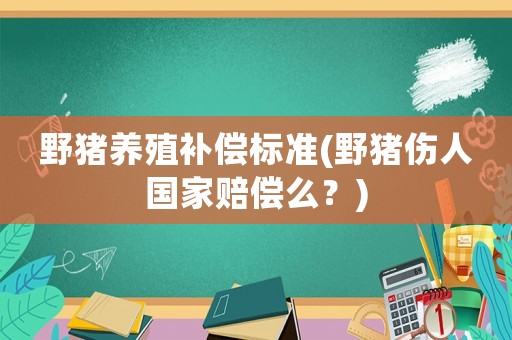 野豬養殖補償標準(野豬傷人國家賠償么？)