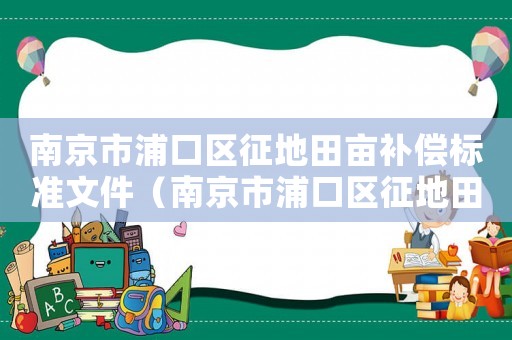 南京市浦口區(qū)征地田畝補(bǔ)償標(biāo)準(zhǔn)文件（南京市浦口區(qū)征地田畝補(bǔ)償標(biāo)準(zhǔn)）