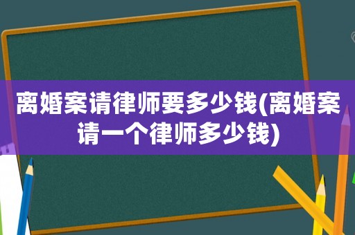 離婚案請律師要多少錢(離婚案請一個律師多少錢)