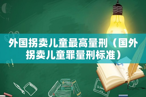 外國拐賣兒童最高量刑（國外拐賣兒童罪量刑標準）