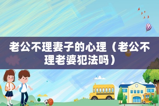 老公不理妻子的心理（老公不理老婆犯法嗎）