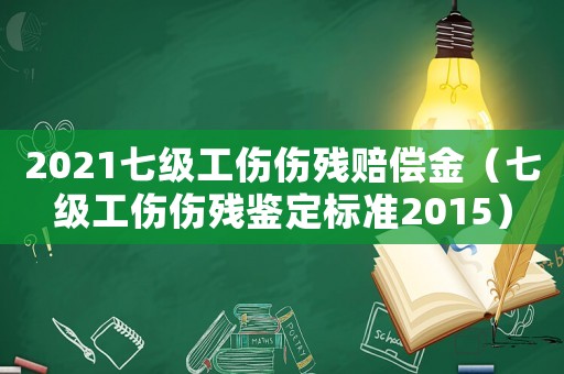 2021七級工傷傷殘賠償金（七級工傷傷殘鑒定標準2015）