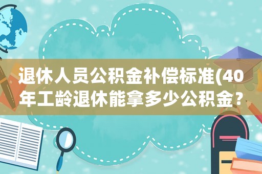 退休人員公積金補償標準(40年工齡退休能拿多少公積金？)
