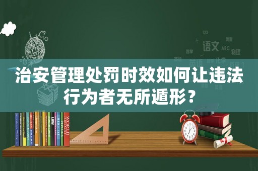 治安管理處罰時效如何讓違法行為者無所遁形？