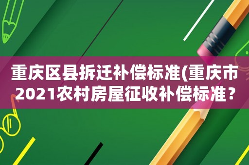 重慶區縣拆遷補償標準(重慶市2021農村房屋征收補償標準？)