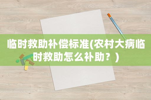 臨時(shí)救助補(bǔ)償標(biāo)準(zhǔn)(農(nóng)村大病臨時(shí)救助怎么補(bǔ)助？)