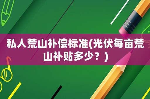 私人荒山補償標準(光伏每畝荒山補貼多少？)