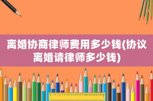 離婚協(xié)商律師費(fèi)用多少錢(協(xié)議離婚請(qǐng)律師多少錢)