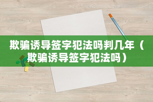 欺騙誘導簽字犯法嗎判幾年（欺騙誘導簽字犯法嗎）