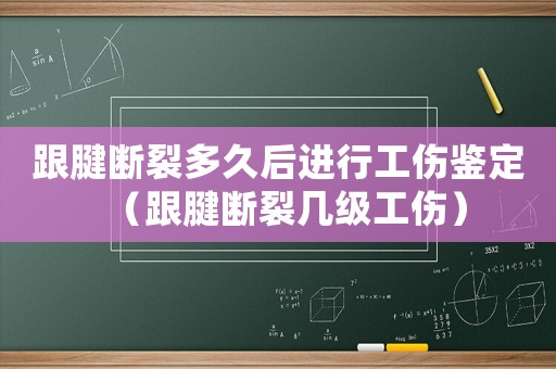 跟腱斷裂多久后進行工傷鑒定（跟腱斷裂幾級工傷）