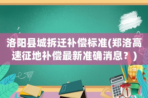 洛陽縣城拆遷補償標準(鄭洛高速征地補償最新準確消息？)