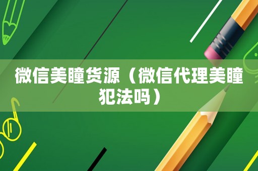 微信美瞳貨源（微信代理美瞳犯法嗎）