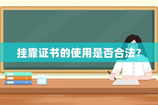 掛靠證書的使用是否合法？