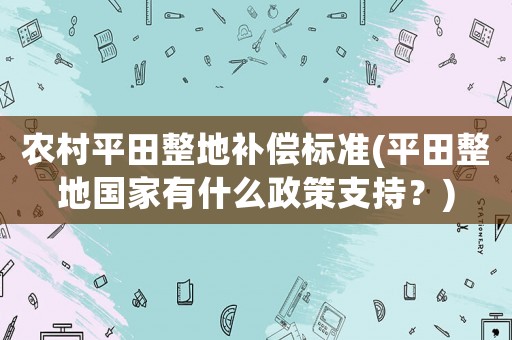 農(nóng)村平田整地補(bǔ)償標(biāo)準(zhǔn)(平田整地國家有什么政策支持？)