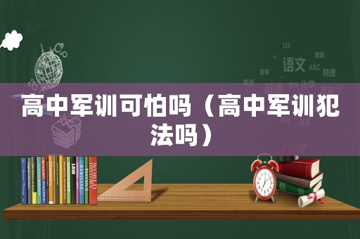 高中軍訓可怕嗎（高中軍訓犯法嗎）