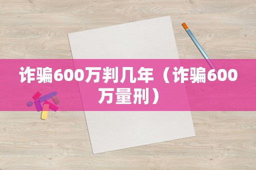 詐騙600萬判幾年（詐騙600萬量刑）