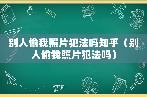 別人偷我照片犯法嗎知乎（別人偷我照片犯法嗎）