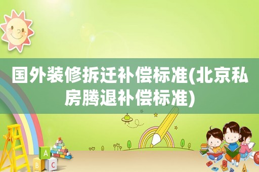 國外裝修拆遷補(bǔ)償標(biāo)準(zhǔn)(北京私房騰退補(bǔ)償標(biāo)準(zhǔn))