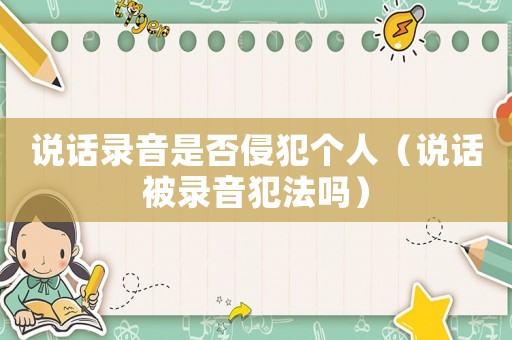 說(shuō)話(huà)錄音是否侵犯?jìng)€(gè)人（說(shuō)話(huà)被錄音犯法嗎）