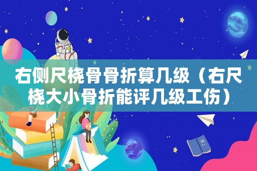 右側尺橈骨骨折算幾級（右尺橈大小骨折能評幾級工傷）